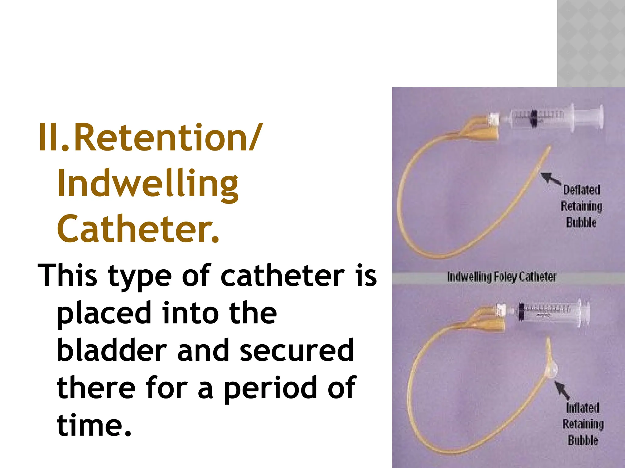 II.Retention/
Indwelling
Catheter.
This type of catheter is
placed into the
bladder and secured
there for a period of
time.
 