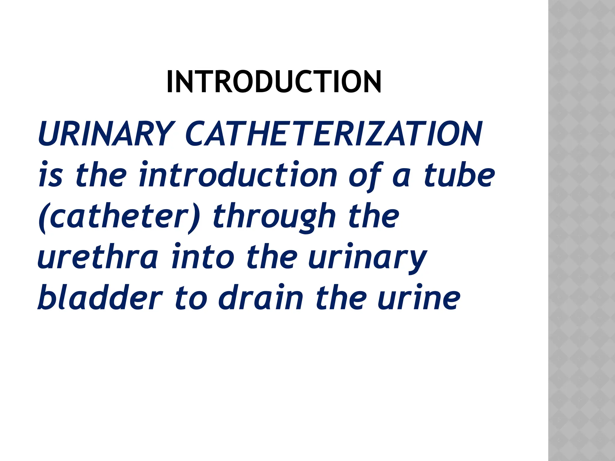 INTRODUCTION
URINARY CATHETERIZATION
is the introduction of a tube
(catheter) through the
urethra into the urinary
bladder to drain the urine
 