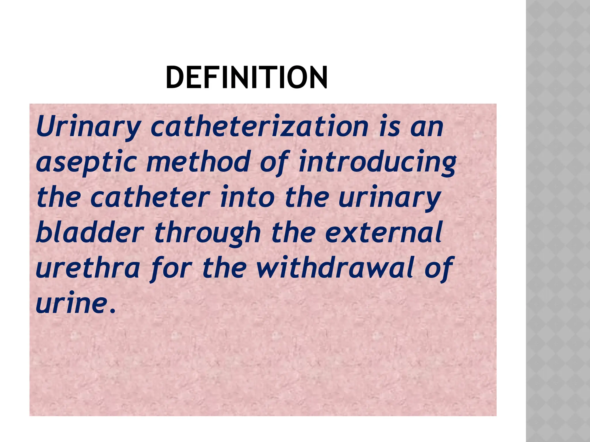 DEFINITION
Urinary catheterization is an
aseptic method of introducing
the catheter into the urinary
bladder through the external
urethra for the withdrawal of
urine.
 