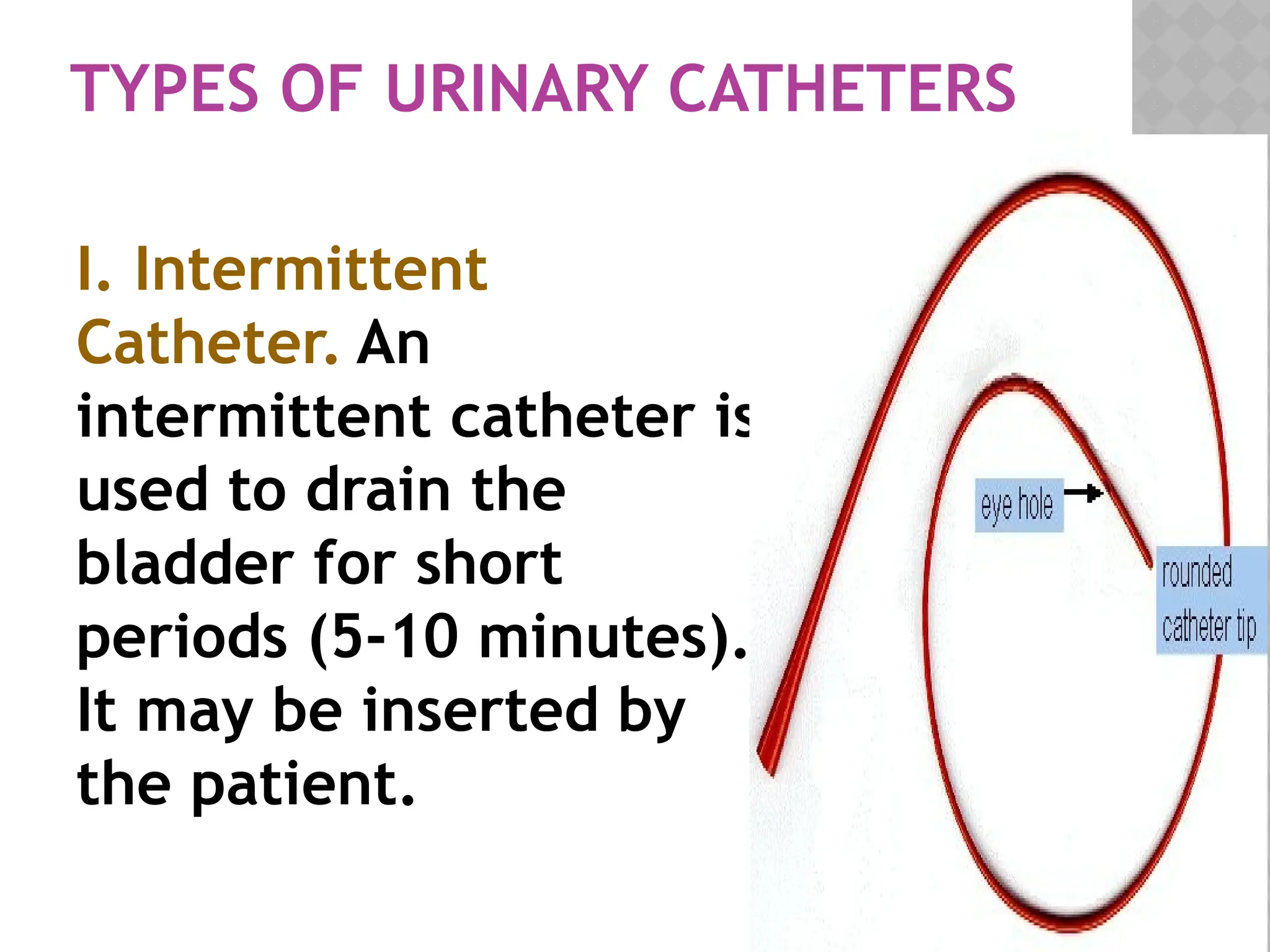 TYPES OF URINARY CATHETERS
I. Intermittent
Catheter. An
intermittent catheter is
used to drain the
bladder for short
periods (5-10 minutes).
It may be inserted by
the patient.
 