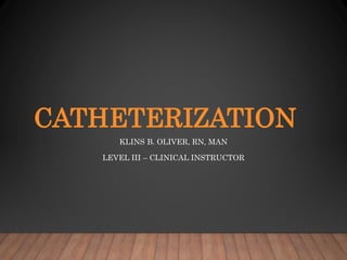 CATHETERIZATION
KLINS B. OLIVER, RN, MAN
LEVEL III – CLINICAL INSTRUCTOR
 