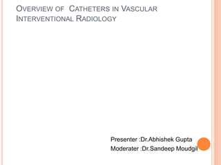 OVERVIEW OF CATHETERS IN VASCULAR
INTERVENTIONAL RADIOLOGY
Presenter :Dr.Abhishek Gupta
Moderater :Dr.Sandeep Moudgil
 