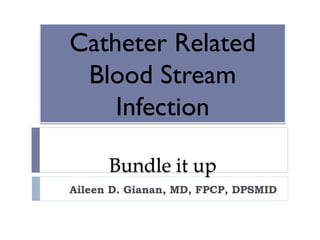 Catheter Related
Blood Stream
Infection
Bundle it up
Aileen D. Gianan, MD, FPCP, DPSMID
 