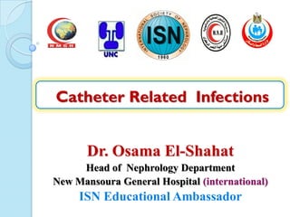 Catheter Related Infections
Dr. Osama El-Shahat
Head of Nephrology Department
New Mansoura General Hospital (international)
ISN Educational Ambassador
 