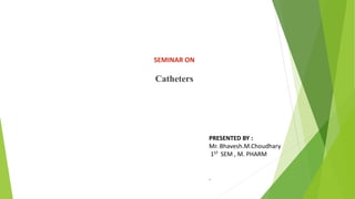 SEMINAR ON
Catheters
PRESENTED BY :
Mr. Bhavesh.M.Choudhary
1ST SEM , M. PHARM
.
 