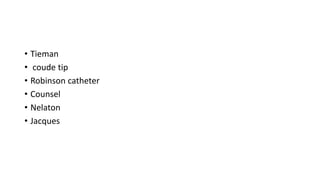 • Tieman
• coude tip
• Robinson catheter
• Counsel
• Nelaton
• Jacques
 
