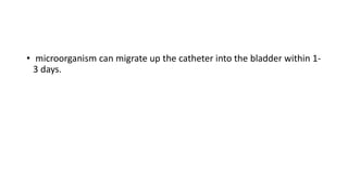 • microorganism can migrate up the catheter into the bladder within 1-
3 days.
 