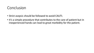 Conclusion
• Strict asepsis should be followed to avoid CAUTI.
• It’s a simple procedure that contributes to the care of patient but in
inexperienced hands can lead to great morbidity for the patient.
 