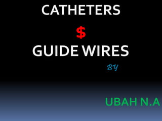 CATHETERS
$
GUIDE WIRES
BY
UBAH N.A
 