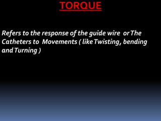 TORQUE
Refers to the response of the guide wire orThe
Catheters to Movements ( likeTwisting, bending
andTurning )
 