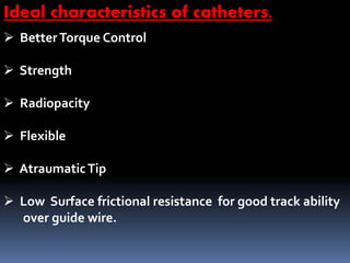Ideal characteristics of catheters.
 BetterTorque Control
 Strength
 Radiopacity
 Flexible
 AtraumaticTip
 Low Surface frictional resistance for good track ability
over guide wire.
 