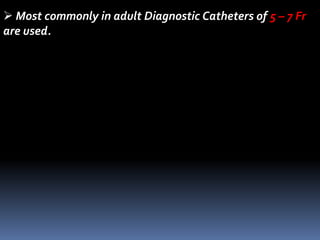 Most commonly in adult Diagnostic Catheters of 5 – 7 Fr
are used.
 