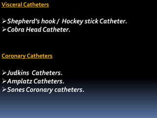 Visceral Catheters
Shepherd’s hook / Hockey stick Catheter.
Cobra Head Catheter.
Coronary Catheters
Judkins Catheters.
Amplatz Catheters.
Sones Coronary catheters.
 