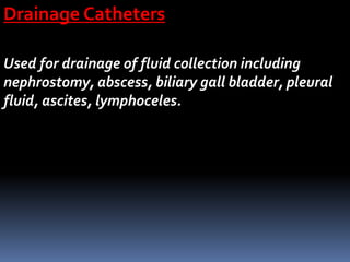 Drainage Catheters
Used for drainage of fluid collection including
nephrostomy, abscess, biliary gall bladder, pleural
fluid, ascites, lymphoceles.
 