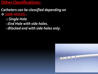 Catheters can be classified depending on
 SIDE HOLES :
-: Single Hole
-:End Hole with side holes.
-:Blocked end with side holes only.
Other Classifications:
 