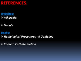 Websites:
Wikipedia
 Google
Books:
 Radiological Procedures –A Guideline
 Cardiac Catheterization.
REFERENCES:
 