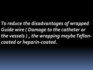 To reduce the disadvantages of wrapped
Guide wire ( Damage to the catheter or
the vessels ) , the wrapping maybeTeflon-
coated or heparin-coated.
 