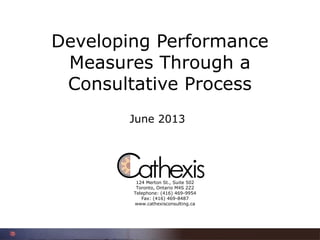 124 Merton St., Suite 502
Toronto, Ontario M4S 2Z2
Telephone: (416) 469-9954
Fax: (416) 469-8487
www.cathexisconsulting.ca
Developing Performance
Measures Through a
Consultative Process
June 2013
 