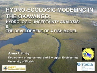 hydro-ecologic Modeling in the Okavango: hydrologic uncertainty analysis &the development of a fish model Anna Cathey  Department of Agricultural and Biological Engineering University of Florida   