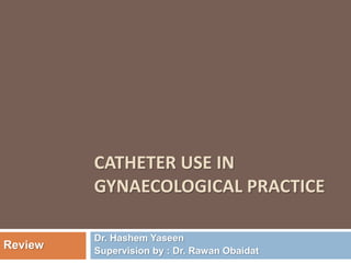 CATHETER USE IN
GYNAECOLOGICAL PRACTICE
Dr. Hashem Yaseen
Supervision by : Dr. Rawan Obaidat
Review
 