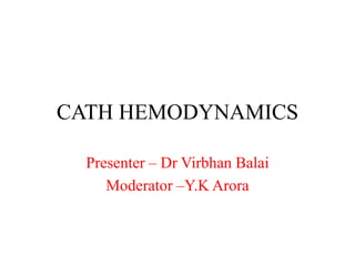 CATH HEMODYNAMICS
Presenter – Dr Virbhan Balai
Moderator –Y.K Arora
 