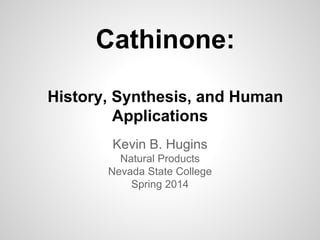 Cathinone:
History, Synthesis, and Human
Applications
Kevin B. Hugins
Natural Products
Nevada State College
Spring 2014
 