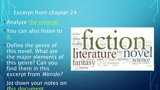 •Analyze the excerpt.
•You can also listen to
it.
•Define the genre of
this novel. What are
the major elements of
this genre? Can you
find them in this
excerpt from Weirdo?
•Jot down your notes on
Excerpt from chapter 24
 