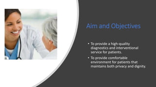 Aim and Objectives
• To provide a high-quality
diagnostics and interventional
service for patients.
• To provide comfortable
environment for patients that
maintains both privacy and dignity.
 