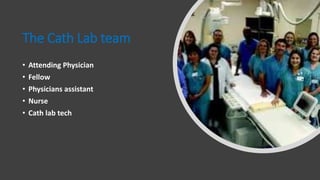 The Cath Lab team
• Attending Physician
• Fellow
• Physicians assistant
• Nurse
• Cath lab tech
 