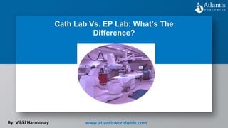 Cath Lab Vs. EP Lab: What’s The
Difference?
By: Vikki Harmonay www.atlantisworldwide.com
 