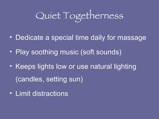 Quiet Togetherness Dedicate a special time daily for massage Play soothing music (soft sounds) Keeps lights low or use natural lighting (candles, setting sun) Limit distractions 