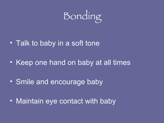 Bonding Talk to baby in a soft tone Keep one hand on baby at all times Smile and encourage baby Maintain eye contact with baby 