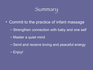 Summary Commit to the practice of infant massage Strengthen connection with baby and one self Master a quiet mind  Send and receive loving and peaceful energy Enjoy! 