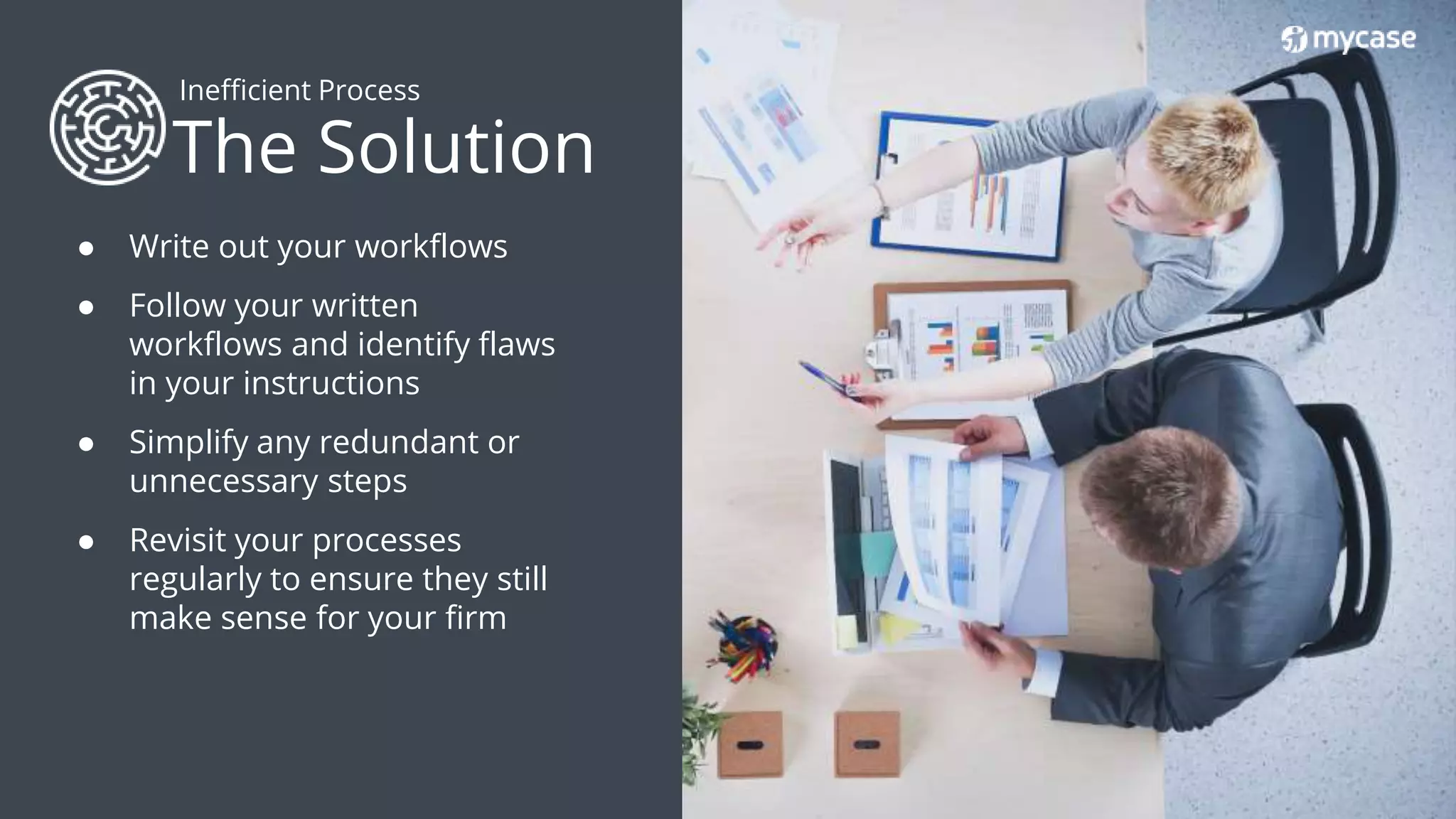 35. 2018 © AppFolio, Inc. Confidential.
The Solution
Inefficient Process
● Write out your workflows
● Follow your written
workflows and identify flaws
in your instructions
● Simplify any redundant or
unnecessary steps
● Revisit your processes
regularly to ensure they still
make sense for your firm
 