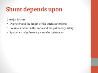 Shunt depends upon
3 major factors
• Diameter and the length of the ductus arteriosus
• Pressures between the aorta and the pulmonary artery
• Systemic and pulmonary vascular resistances
 