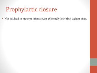 Prophylactic closure
• Not advised in preterm infants,even extremely low birth weight ones.
 