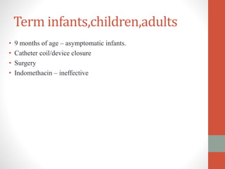 Term infants,children,adults
• 9 months of age – asymptomatic infants.
• Catheter coil/device closure
• Surgery
• Indomethacin – ineffective
 
