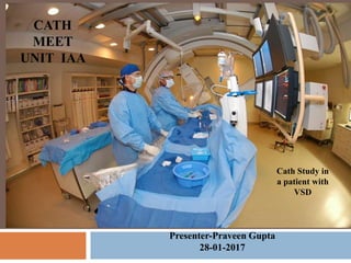 1
CATH
MEET
UNIT IAA
Presenter-Praveen Gupta
28-01-2017
Cath Study in
a patient with
VSD
 