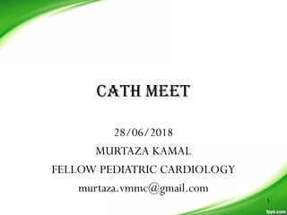CATH MEET
28/06/2018
MURTAZA KAMAL
FELLOW PEDIATRIC CARDIOLOGY
murtaza.vmmc@gmail.com
1
 