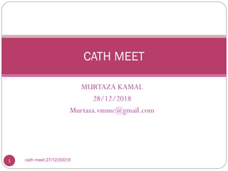MURTAZA KAMAL
28/12/2018
Murtaza.vmmc@gmail.com
1
CATH MEET
cath meet 27/12/20018
 
