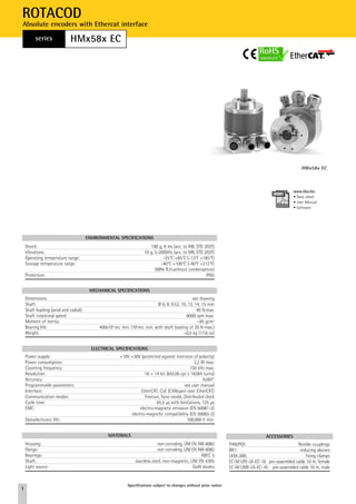 ROTACOD
Absolute encoders with Ethercat interface
         series               HMx58x EC




                                                                                                                                                          HMx58x EC



                                                                                                                                                      www.lika.biz
                                                                                                                                                      • Data-sheet
                                                                                                                                                      • User Manual
                                                                                                                                                      • Software




                                        ENVIRONMENTAL SPECIFICATIONS
    Shock:                                                               100 g, 6 ms (acc. to MIL STD 202F)
    Vibrations:                                                       10 g, 5-2000Hz (acc. to MIL STD 202F)
    Operating temperature range:                                                -25°C +85°C (-13°F +185°F)
    Storage temperature range:                                                 -40°C +100°C (-40°F +212°F)
                                                                            (98% R.H.without condensation)
    Protection:                                                                                        IP65


                                         MECHANICAL SPECIFICATIONS
    Dimensions:                                                                                    see drawing
    Shaft:                                                                     Ø 6, 8, 9.52, 10, 12, 14, 15 mm
    Shaft loading (axial and radial):                                                                 40 N max.
    Shaft rotational speed:                                                                     6000 rpm max.
    Moment of inertia:                                                                                ~95 gcm2
    Bearing life:                            400x10 6 rev. min. (109rev. min. with shaft loading of 20 N max.)
    Weight:                                                                                   ~0,5 kg (17,6 oz)


                                          ELECTRICAL SPECIFICATIONS
    Power supply:                                       +10V +30V (protected against inversion of polarity)
    Power consumption:                                                                          2,2 W max.
    Counting frequency:                                                                       150 kHz max.
    Resolution:                                                      16 + 14 bit (65536 cpr x 16384 turns)
    Accuracy:                                                                                        0,007°
    Programmable parameters:                                                               see user manual
    Interface:                                                    EtherCAT, CoE (CANopen over EtherCAT)
    Communication modes:                                             Freerun, Sync-mode, Distributed clock
    Cycle time:                                                            65,5 µs with limitations, 125 µs
    EMC:                                                          electro-magnetic emission (EN 50081-2)
                                                             electro-magnetic compatibility (EN 50082-2)
    Optoelectronic life:                                                                    100.000 h min.


                                                  MATERIALS                                                                             ACCESSORIES
    Housing:                                                                  non corroding, UNI EN AW-6082           PAN/PGF:                         flexible couplings
    Flange:                                                                   non corroding, UNI EN AW-6082           BR1:                              reducing sleeves
    Bearings:                                                                                        ABEC 5           LKM-386:                              fixing clamps
    Shaft:                                                       stainless steel, non-magnetic, UNI EN 4305           EC-M12FE-LK-EC-10 pre-assembled cable 10 m, female
    Light source:                                                                                GaAI diodes          EC-M12ME-LK-EC-10 pre-assembled cable 10 m, male


                                                             Specifications subject to changes without prior notice
1
 
