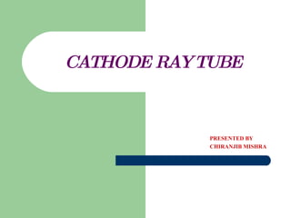 CATHODE RAY TUBE PRESENTED BY  CHIRANJIB MISHRA 