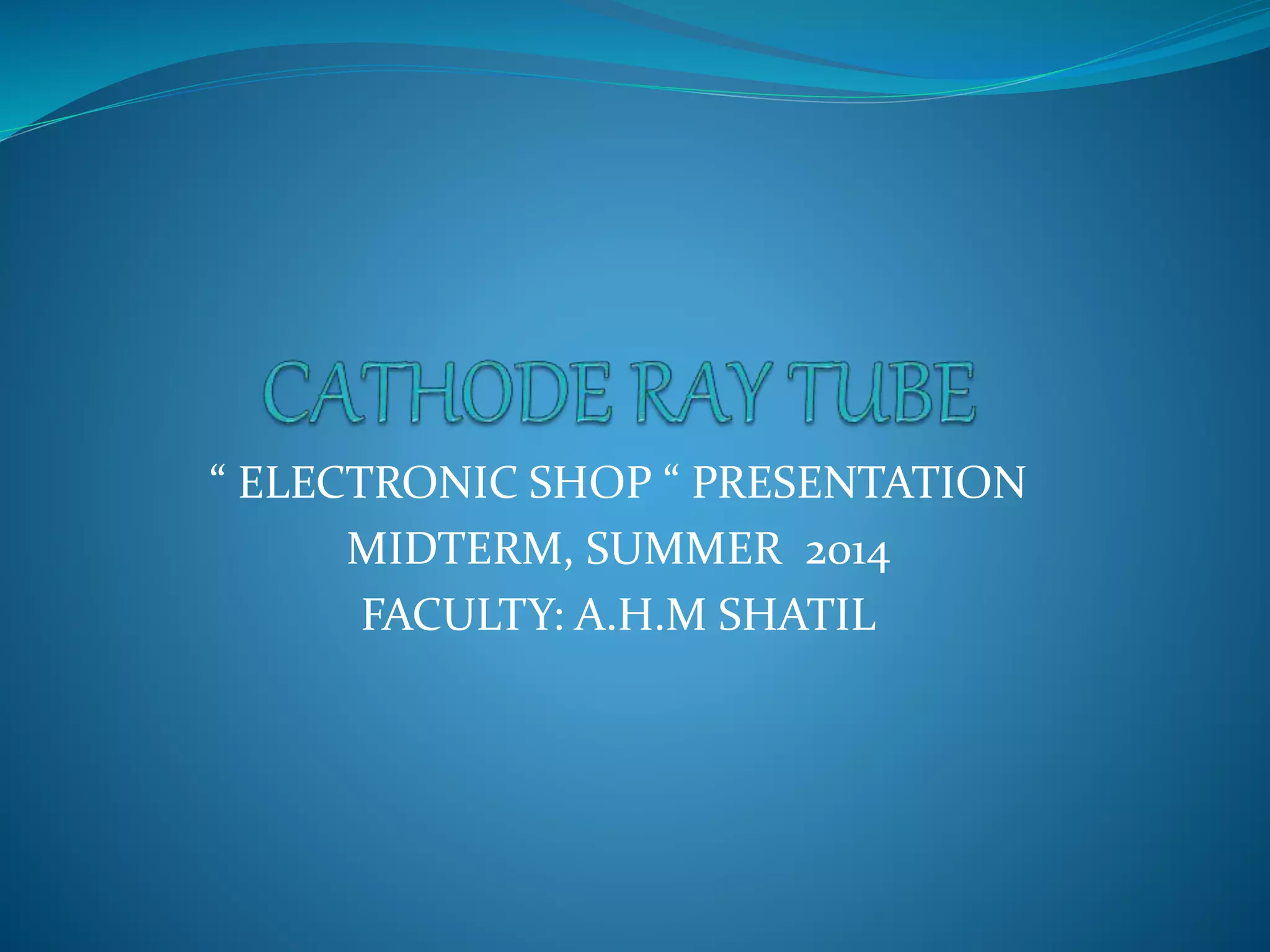 “ ELECTRONIC SHOP “ PRESENTATION
MIDTERM, SUMMER 2014
FACULTY: A.H.M SHATIL
 