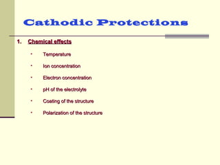 Cathodic Protections
1.1. Chemical effectsChemical effects
• TemperatureTemperature
• Ion concentrationIon concentration
• Electron concentrationElectron concentration
• pH of the electrolytepH of the electrolyte
• Coating of the structureCoating of the structure
• Polarization of the structurePolarization of the structure
 