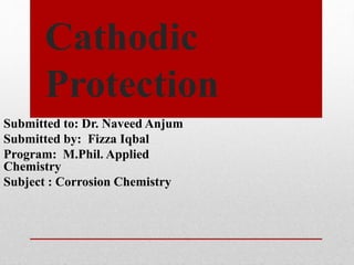 Cathodic
Protection
Submitted to: Dr. Naveed Anjum
Submitted by: Fizza Iqbal
Program: M.Phil. Applied
Chemistry
Subject : Corrosion Chemistry
 
