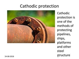 Cathodic protection
Cathodic
protection is
one of the
methods of
protecting
pipelines,
ships,
platforms
and other
steel
structure
24-08-2018 1
 