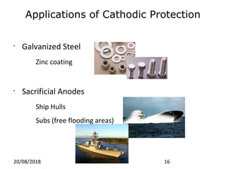 Applications of Cathodic Protection
•
Galvanized Steel
Zinc coating
•
Sacrificial Anodes
Ship Hulls
Subs (free flooding areas)
Los Angeles Class Sub
Arleigh-Burke Destroyer
20/08/2018 NM 16
 