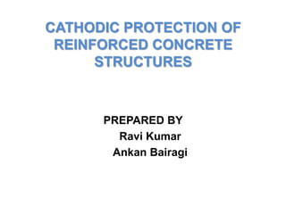CATHODIC PROTECTION OF
REINFORCED CONCRETE
STRUCTURES
PREPARED BY
Ravi Kumar
Ankan Bairagi
 
