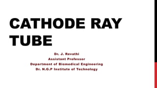 CATHODE RAY
TUBE
Dr. J. Revathi
Assistant Professor
Department of Biomedical Engineering
Dr. N.G.P Institute of Technology
 