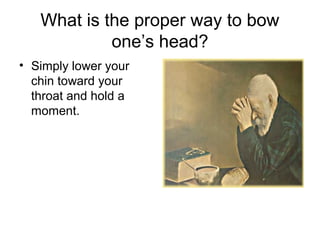 What is the proper way to bow
            one’s head?
• Simply lower your
  chin toward your
  throat and hold a
  moment.
 